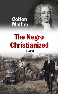 The Negro Christianized, An Essay to Excite and Assist that Good Work, the Instruction of Negro Servants in Christianity (1706) - Cotton Mather