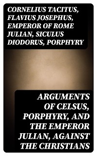 Arguments of Celsus, Porphyry, and the Emperor Julian, Against the Christians - Cornelius Tacitus, Flavius Josephus, Emperor of Rome Julian, Siculus Diodorus,  Porphyry, active 180 Celsus