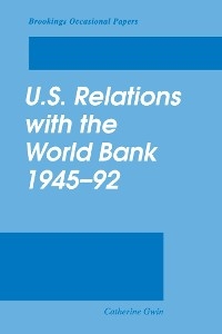 U.S. Relations with the World Bank, 1945-92 -  Catherine Gwin