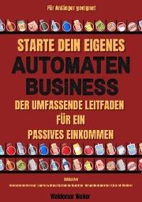 Starte dein eigenes Snack-Automaten-Business Der Umfassende Leitfaden für ein Passives Einkommen | Inklusive Automatenmietvertrag, Lagerverwaltung, Beispielkonfiguration, Liste mit Händlern - Waldemar Weber