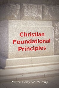 Christian Foundational Principles - Pastor Gary W. Murray