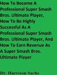 How To Become A Professional Super Smash Bros. Ultimate Player, How To Be Highly Successful As A Professional Super Smash Bros. Ultimate Player, And How To Earn Revenue As A Super Smash Bros. Ultimate Player -  Dr. Harrison Sachs