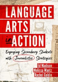 Language Arts in Action: Engaging Secondary Students with Journalistic Strategies - Ed Madison, Melissa Wantz, Rachel Guldin