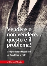 Vendere o non Vendere...questo è il problema! Competenze e racconti di un Venditore seriale - Giovanni Melotto