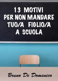 13 motivi per non mandare tuo/a figlio/a a scuola - Bruno De Domenico