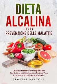 Dieta alcalina PER LA PREVENZIONE DELLE MALATTIE. La guida definitiva per mangiare sano, combattere l'infiammazione, perdere peso e combattere le malattie croniche - Claudia Minzoli