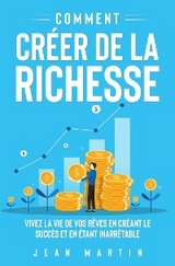 Comment créer de la richesse. Vivez la vie de vos rêves en créant le succès et en étant inarrêtable - Jean Martin