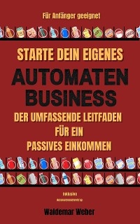 Starte dein eigenes Automaten Business Der umfassende Leitfaden für ein passives Einkommen Für Anfänger geeignet | Keine Erfahrung notwendig | Finanzielle Freiheit - inklusive Automatenmietvertrag - Waldemar Weber