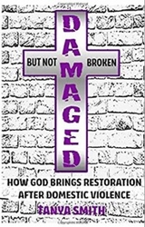 Damaged But Not Broken - How God Brings Restoration After Domestic Violence - Dr. Tanya Smith