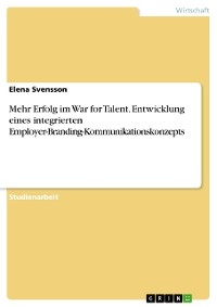 Mehr Erfolg im War for Talent. Entwicklung eines integrierten Employer-Branding-Kommunikationskonzepts - Elena Svensson