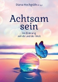 Achtsam sein - Diana Hochgräfe, Alessandro Graf, Blandina Gellrich, Katrin Ohlendorf, Milena Kostic, Natalie Furherr, Silvia Michaela Wagner, Sina Grote, Tina Mannsbarth, Yvonne Sebestyen, Thilo Gruber