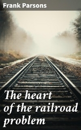 The heart of the railroad problem - Frank Parsons