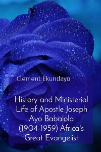 History and Ministerial Life of Apostle Joseph Ayo Babalola (1904-1959) Africa's Great Evangelist - Clement Ekundayo