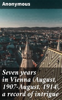 Seven years in Vienna (August, 1907-August, 1914), a record of intrigue -  Anonymous