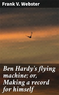 Ben Hardy's flying machine; or, Making a record for himself - Frank V. Webster