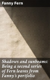 Shadows and sunbeams: Being a second series of Fern leaves from Fanny's portfolio - Fanny Fern