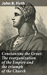 Constantine the Great: The reorganization of the Empire and the triumph of the Church - John B. Firth