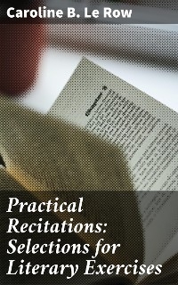 Practical Recitations: Selections for Literary Exercises - Caroline B. Le Row