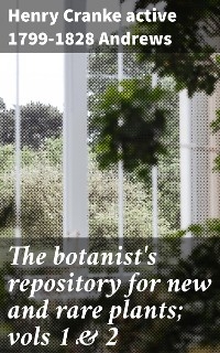 The botanist's repository for new and rare plants; vols 1 & 2 - Henry Cranke Andrews  active 1799-1828