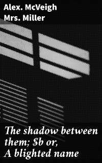 The shadow between them; or, A blighted name - Alex. McVeigh Miller  Mrs.