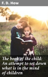 The book of the child: An attempt to set down what is in the mind of children - F. D. How