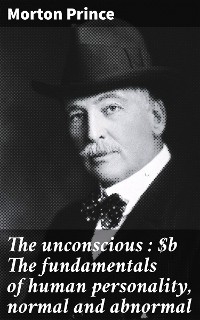 The unconscious : The fundamentals of human personality, normal and abnormal - Morton Prince