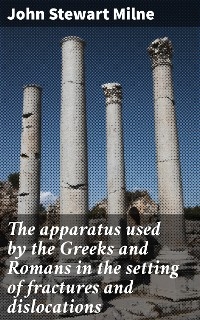 The apparatus used by the Greeks and Romans in the setting of fractures and dislocations - John Stewart Milne