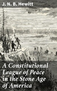 A Constitutional League of Peace in the Stone Age of America - J. N. B. Hewitt