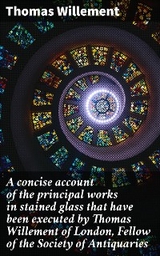 A concise account of the principal works in stained glass that have been executed by Thomas Willement of London, Fellow of the Society of Antiquaries - Thomas Willement