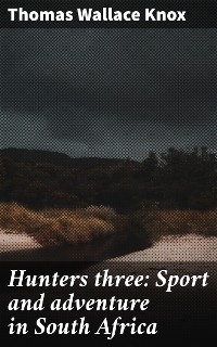 Hunters three: Sport and adventure in South Africa - Thomas Wallace Knox