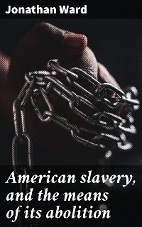 American slavery, and the means of its abolition - Jonathan Ward