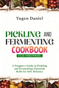 PICKLING AND FERMENTING COOKBOOK FOR PREPPERS: A Prepper's Guide to Pickling and Fermenting - Yugen Daniel