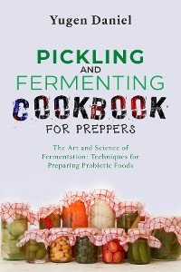 PICKLING AND FERMENTING COOKBOOK FOR PREPPERS: The Art and Science of Fermentation -  Yugen Daniel