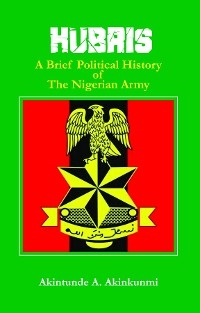 Hubris A Brief Political History of the Nigerian Army - Akintunde AkinKunmi