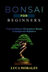 Bonsai  for  Beginners: From Seedling to Masterpiece -  Luca Morales