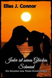 Jeder ist seines Glückes Schmied - Ein Ratgeber zum Thema Glücklichsein - Elias J. Connor