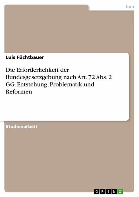 Die Erforderlichkeit der Bundesgesetzgebung nach Art. 72 Abs. 2 GG. Entstehung, Problematik und Reformen - Luis Füchtbauer