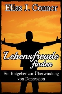 Lebensfreude finden - Ein Ratgeber zur Überwindung von Depression -  Elias J. Connor