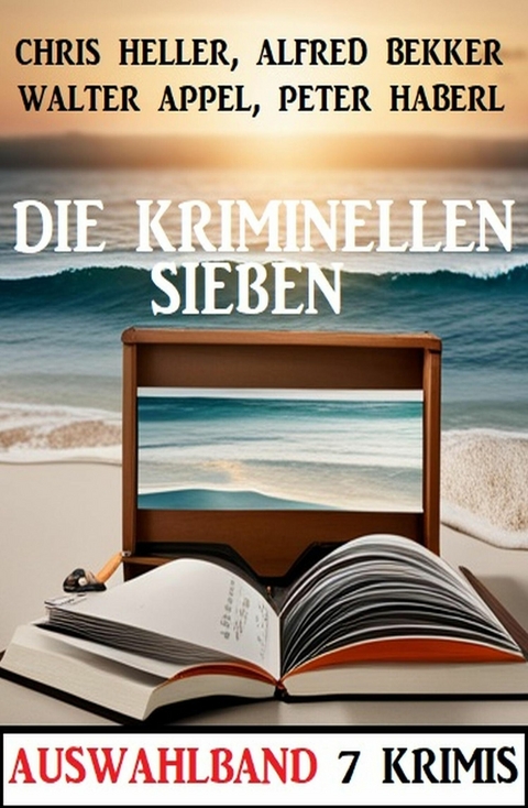 Die kriminellen Sieben: Auswahlband 7 Krimis -  Alfred Bekker,  Walter Appel,  Peter Haberl,  Chris Heller