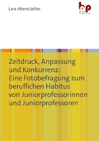 Zeitdruck, Anpassung und Konkurrenz: Eine Fotobefragung zum beruflichen Habitus von Juniorprofessorinnen und Juniorprofessoren - Lara Altenstädter