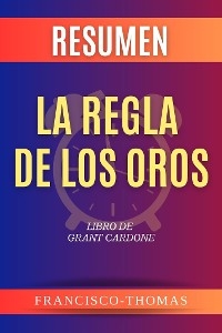 Resumen de La Regla De Oros De Los Negocios por Grant Cardone - thomas francisco