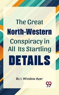 The Great North-Western Conspiracy In All Its Startling Details - I. Winslow Ayer