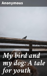 My bird and my dog: A tale for youth -  Anonymous