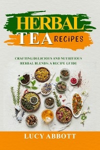 HERBAL  TEA  RECIPES: Crafting Delicious and Nutritious Herbal Blends -  Lucy Abbott