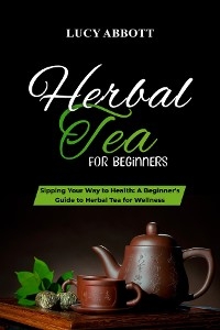 HERBAL  TEA FOR  BEGINNERS: Sipping Your Way to Health - Lucy Abbott