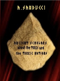 Ancient Scholars about the Turks and the Turkic Nations.  (The Mega Edition - Volumes 1, 2.) - Dr. A. Sanducci