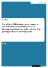 Die Malaria-Bekämpfungsprogramme in den kolonialen und metropolitanen Räumen des Deutschen Kaiserreiches. Eine globalgeschichtliche Perspektive - Iva Ilic