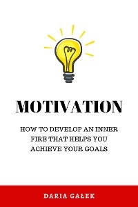 Motivation: How to Develop an Inner Fire That Helps You Achieve Your Goals -  Daria Galek