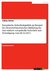 Europäische Sicherheitspolitik am Beispiel der Deutsch-Französischen Erklärung für eine stärkere europäische Sicherheit und Verteidigung vom 06.02.2012 - Tobias Hamm