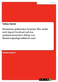 Persistenz politischer Systeme. Wie wirkt sich Input-Overload auf den parlamentarischen Alltag von Bundestagsabgeordneten aus? - Tobias Hamm